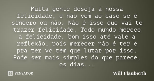 Muita gente deseja a nossa felicidade, e não vem ao caso se é sincero ou não. Não é isso que vai te trazer felicidade. Todo mundo merece a felicidade, bom isso ... Frase de Will Flauberth.