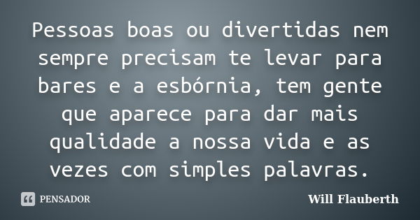 Pessoas boas ou divertidas nem sempre precisam te levar para bares e a esbórnia, tem gente que aparece para dar mais qualidade a nossa vida e as vezes com simpl... Frase de Will Flauberth.