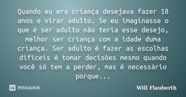 Quando eu era criança desejava fazer 18 anos e virar adulto. Se eu imaginasse o que é ser adulto não teria esse desejo, melhor ser criança com a idade duma cria... Frase de Will Flauberth.