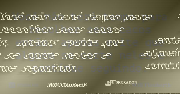 Você não terá tempo para recolher seus cacos então, apenas evite que alguém se corte neles e continue seguindo.... Frase de Will Flauberth.