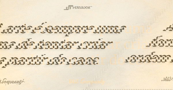 A arte é sempre uma forma de tentar criar ordem a partir do caos.... Frase de Will Gompertz.