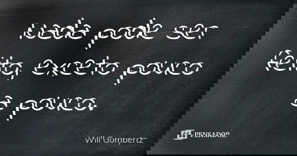 Nada pode ser feito, exceto pouco a pouco.... Frase de Will Gompertz.