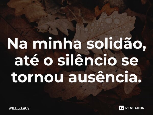 ⁠Na minha solidão, até o silêncio se tornou ausência.... Frase de WILL_KLAUS.