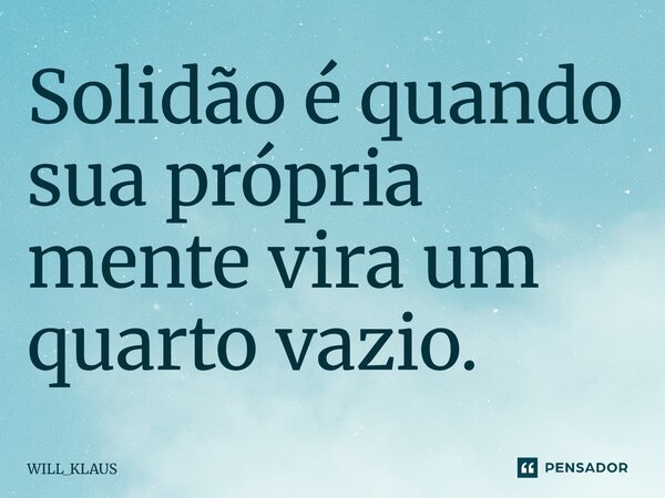 ⁠Solidão é quando sua própria mente vira um quarto vazio.... Frase de WILL_KLAUS.