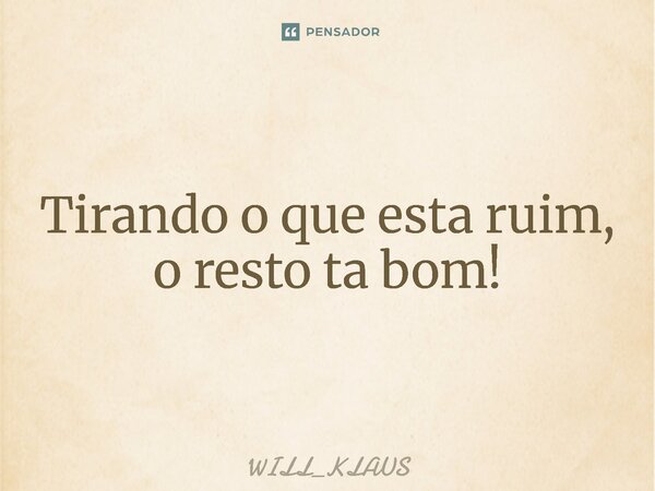 ⁠Tirando o que esta ruim, o resto ta bom!... Frase de WILL_KLAUS.