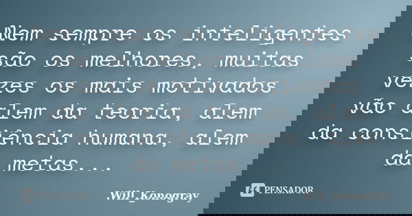 Nem sempre os inteligentes são os melhores, muitas vezes os mais motivados vão alem da teoria, alem da consiência humana, alem da metas...... Frase de Will_Konogray.