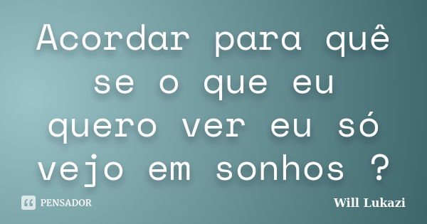 Acordar para quê se o que eu quero ver eu só vejo em sonhos ?... Frase de Will Lukazi.