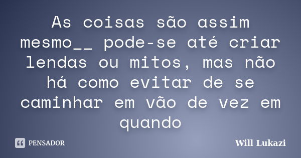 As coisas são assim mesmo__ pode-se até criar lendas ou mitos, mas não há como evitar de se caminhar em vão de vez em quando... Frase de Will Lukazi.