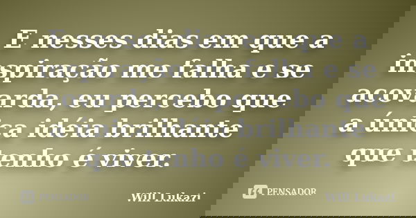 E nesses dias em que a inspiração me falha e se acovarda, eu percebo que a única idéia brilhante que tenho é viver.... Frase de Will Lukazi.