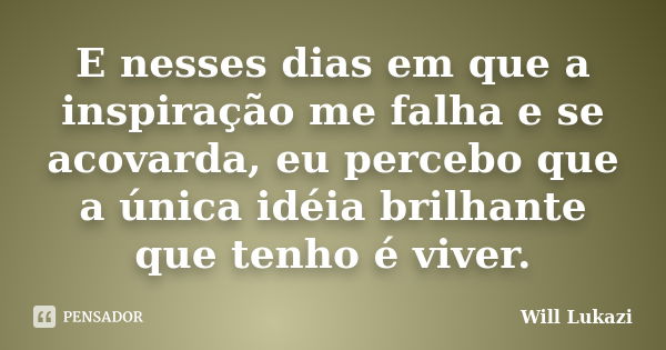 E nesses dias em que a inspiração me falha e se acovarda, eu percebo que a única idéia brilhante que tenho é viver.... Frase de Will Lukazi.