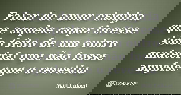 Falar de amor exigiria que aquele rapaz tivesse sido feito de um outro material que não fosse aquele que o revestia... Frase de Will Lukazi.