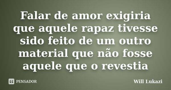 Falar de amor exigiria que aquele rapaz tivesse sido feito de um outro material que não fosse aquele que o revestia... Frase de Will Lukazi.