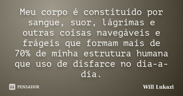 Meu corpo é constituído por sangue, suor, lágrimas e outras coisas navegáveis e frágeis que formam mais de 70% de minha estrutura humana que uso de disfarce no ... Frase de Will Lukazi.