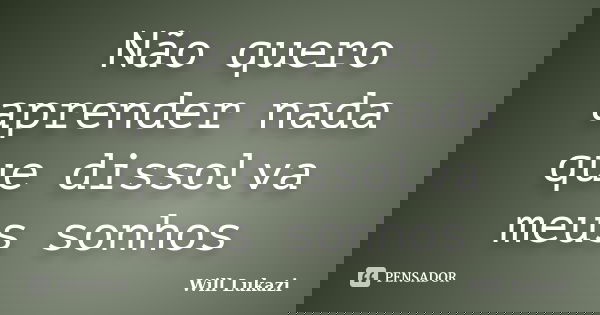 Não quero aprender nada que dissolva meus sonhos... Frase de Will Lukazi.