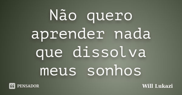 Não quero aprender nada que dissolva meus sonhos... Frase de Will Lukazi.