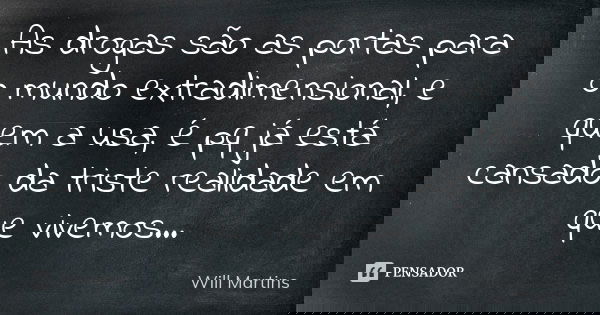 As drogas são as portas para o mundo extradimensional, e quem a usa, é pq já está cansado da triste realidade em que vivemos...... Frase de Will Martins.