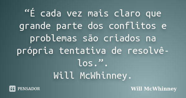 “É cada vez mais claro que grande parte dos conflitos e problemas são criados na própria tentativa de resolvê-los.”. Will McWhinney.... Frase de Will McWhinney.