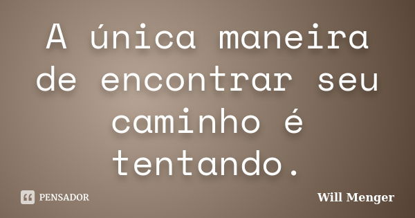 A única maneira de encontrar seu caminho é tentando.... Frase de Will Menger.