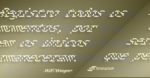 Registro todos os momentos, por serem os únicos que permaneceram.... Frase de Will Menger.