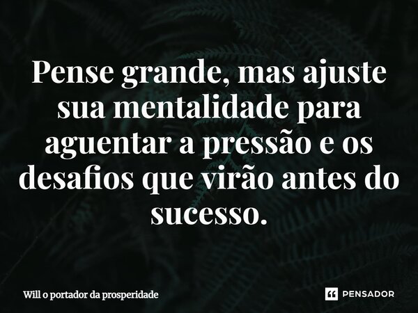 Pense grande, mas ajuste sua mentalidade para aguentar a pressão e os desafios que virão antes do sucesso.... Frase de Will o portador da prosperidade.