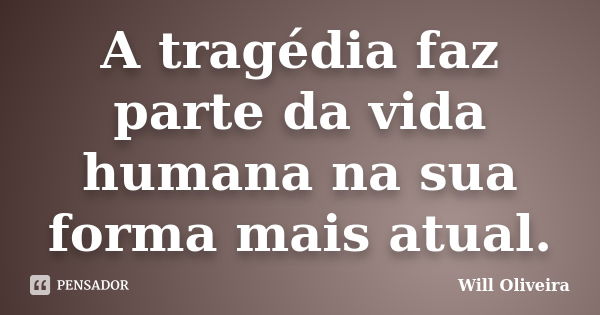 A tragédia faz parte da vida humana na sua forma mais atual.... Frase de Will Oliveira.