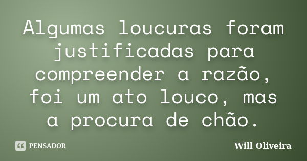 Algumas loucuras foram justificadas para compreender a razão, foi um ato louco, mas a procura de chão.... Frase de Will Oliveira.