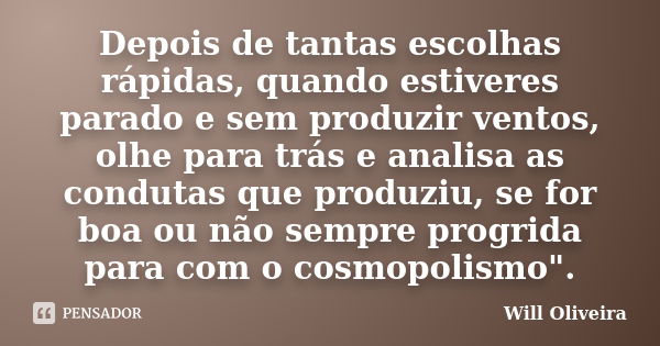 Depois de tantas escolhas rápidas, quando estiveres parado e sem produzir ventos, olhe para trás e analisa as condutas que produziu, se for boa ou não sempre pr... Frase de Will Oliveira.