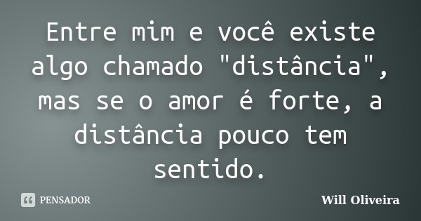 Entre mim e você existe algo chamado "distância", mas se o amor é forte, a distância pouco tem sentido.... Frase de Will Oliveira.