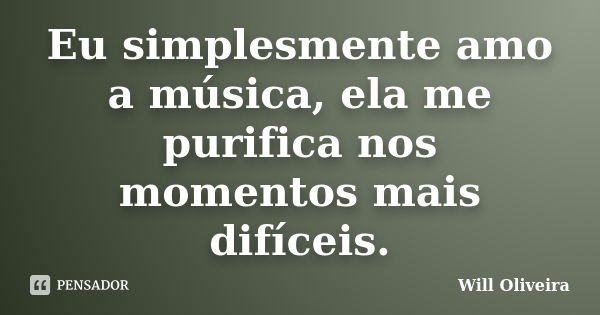 Eu simplesmente amo a música, ela me purifica nos momentos mais difíceis.... Frase de Will Oliveira.