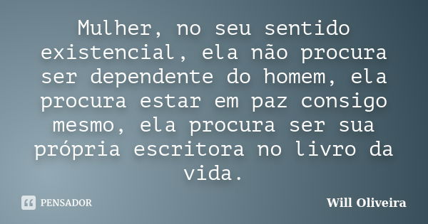 Mulher, no seu sentido existencial, ela não procura ser dependente do homem, ela procura estar em paz consigo mesmo, ela procura ser sua própria escritora no li... Frase de Will Oliveira.