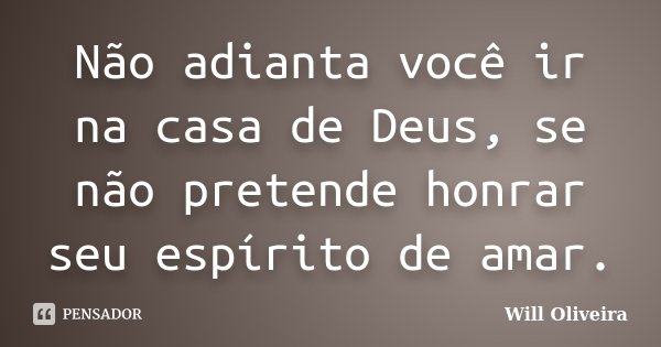 Não adianta você ir na casa de Deus, se não pretende honrar seu espírito de amar.... Frase de Will Oliveira.