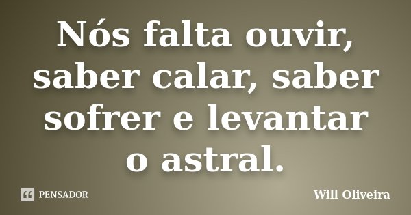 Nós falta ouvir, saber calar, saber sofrer e levantar o astral.... Frase de Will Oliveira.