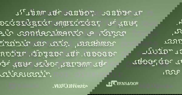 O bom de saber, sobre a psicologia empírica, é que, pelo conhecimento e força contrária ao ato, podemos lutar contra forças do nossos desejos até que eles parem... Frase de Will Oliveira.
