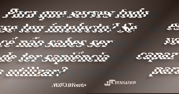 Para que serves todo esse teu intelecto? Se você não sabes ser capaz de ter sapiência para utilizar?... Frase de Will Oliveira.