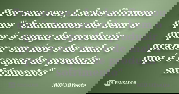Por sua vez, Locke afirmou que "chamamos de bem o que é capaz de produzir prazer em nós e de mal o que é capaz de produzir sofrimento"... Frase de Will Oliveira.
