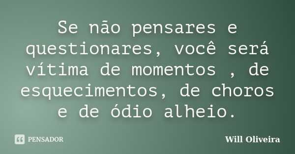 Se não pensares e questionares, você será vítima de momentos , de esquecimentos, de choros e de ódio alheio.... Frase de Will Oliveira.