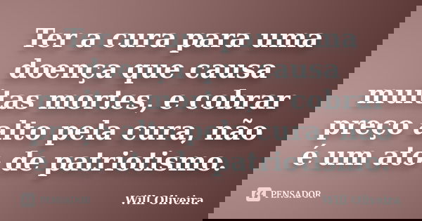 Ter a cura para uma doença que causa muitas mortes, e cobrar preço alto pela cura, não é um ato de patriotismo.... Frase de Will Oliveira.