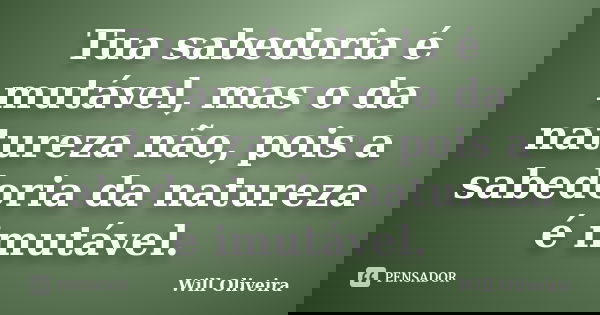 Tua sabedoria é mutável, mas o da natureza não, pois a sabedoria da natureza é imutável.... Frase de Will Oliveira.