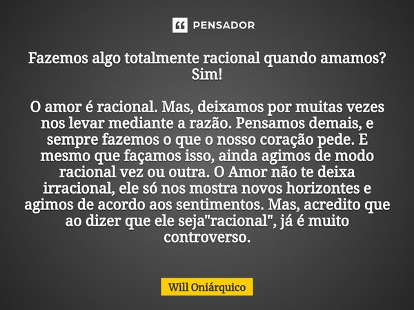 ⁠Fazemos algo totalmente racional quando amamos? Sim! O amor é racional. Mas, deixamos por muitas vezes nos levar mediante a razão. Pensamos demais, e sempre fa... Frase de Will Oniárquico.