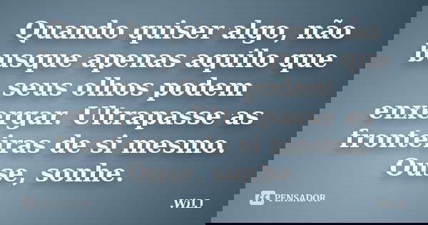 Quando quiser algo, não busque apenas aquilo que seus olhos podem enxergar. Ultrapasse as fronteiras de si mesmo. Ouse, sonhe.... Frase de Will..