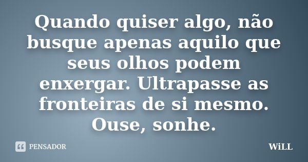 Quando quiser algo, não busque apenas aquilo que seus olhos podem enxergar. Ultrapasse as fronteiras de si mesmo. Ouse, sonhe.... Frase de Will..