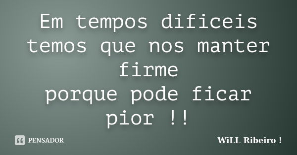 Em tempos dificeis temos que nos manter firme porque pode ficar pior !!... Frase de WiLL Ribeiro !.