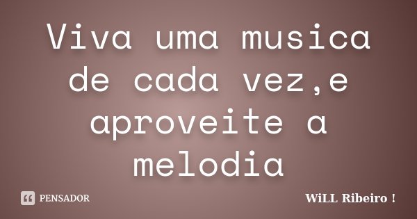 Viva uma musica de cada vez,e aproveite a melodia... Frase de WiLL Ribeiro !.