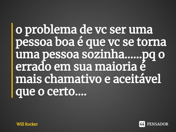 ⁠o problema de vc ser uma pessoa boa é que vc se torna uma pessoa sozinha......pq o errado em sua maioria é mais chamativo e aceitável que o certo....... Frase de Will Rocker.