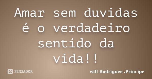 Amar sem duvidas é o verdadeiro sentido da vida!!... Frase de will Rodrigues .Principe.