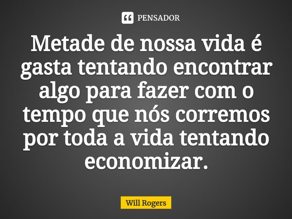 ⁠Metade de nossa vida é gasta tentando encontrar algo para fazer com o tempo que nós corremos por toda a vida tentando economizar.... Frase de Will Rogers.