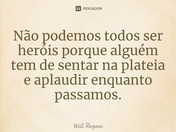 ⁠Não podemos todos ser heróis porque alguém tem de sentar na plateia e aplaudir enquanto passamos.... Frase de Will Rogers.