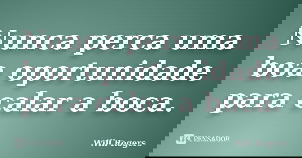 Nunca perca uma boa oportunidade para calar a boca.... Frase de Will Rogers.