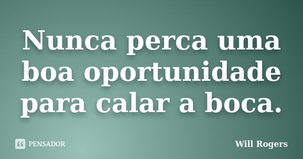 Nunca perca uma boa oportunidade para calar a boca.... Frase de Will Rogers.