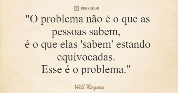 "O problema não é o que as pessoas sabem, é o que elas 'sabem' estando equivocadas. Esse é o problema."... Frase de Will Rogers.